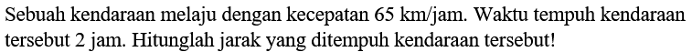 Sebuah kendaraan melaju dengan kecepatan 65 km/jam. Waktu tempuh kendaraan tersebut 2 jam. Hitunglah jarak yang ditempuh kendaraan tersebut!