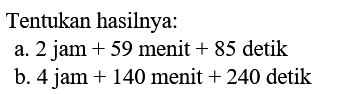 Tentukan hasilnya:
a. 2 jam+59 menit+85 detik
b. 4 jam+140 menit+240 detik