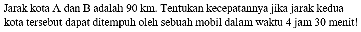 Jarak kota A dan B adalah 90 km. Tentukan kecepatannya jika jarak kedua kota tersebut dapat ditempuh oleh sebuah mobil dalam waktu 4 jam 30 menit!