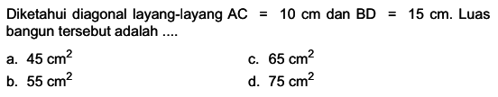 Diketahui diagonal layang-layang AC = 10 cm dan BD = 15 cm. Luas bangun tersebut adalah ....