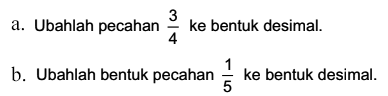 a. Ubahlah pecahan 3/4 ke bentuk desimal. b.Ubahlah bentuk pecahan 1/5 ke bentuk desimal.