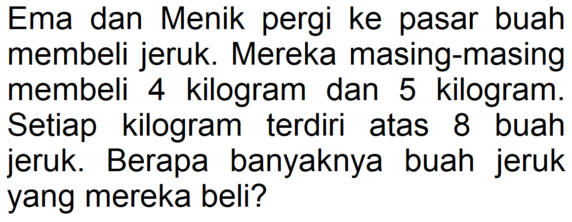 Ema dan Menik pergi ke pasar buah membeli jeruk. Mereka masing-masing membeli 4 kilogram dan 5 kilogram. Setiap kilogram terdiri atas 8 buah jeruk. Berapa banyaknya buah jeruk yang mereka beli?