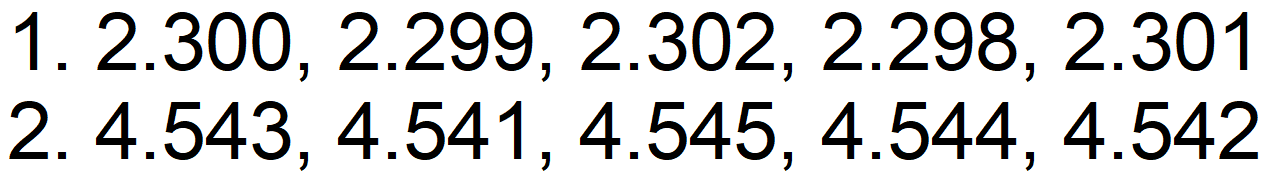 1. 2.300, 2.299, 2.302, 2.298, 2.301 
2. 4.543, 4.541, 4.545, 4.544, 4.542