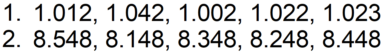 1.  1.012,1.042,1.002,1.022,1.023 
2.  8.548,8.148,8.348,8.248,8.448 