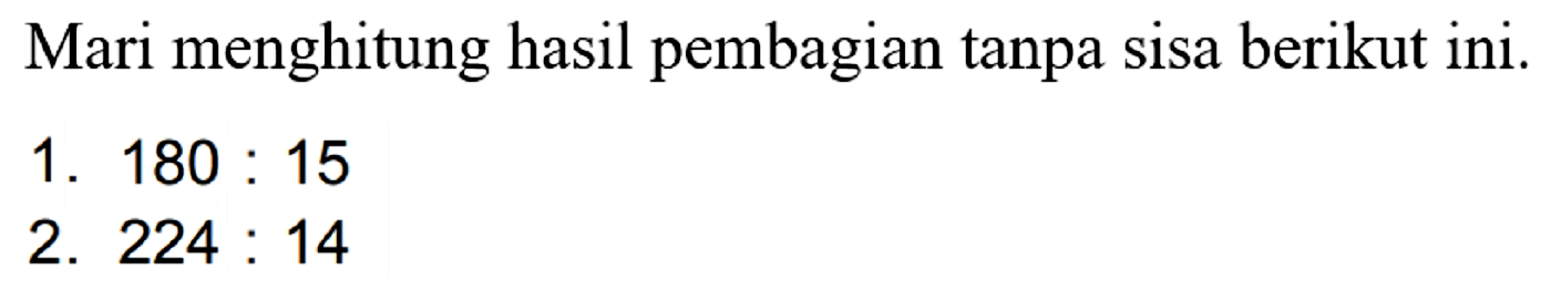 Mari menghitung hasil pembagian tanpa sisa berikut ini.
1.  180: 15 
2.  224: 14 