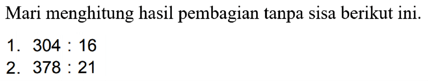 Mari menghitung hasil pembagian tanpa sisa berikut ini.
1.  304: 16 
2.  378: 21 