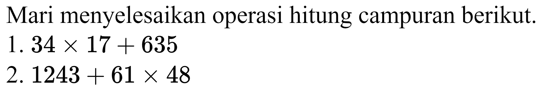 Mari menyelesaikan operasi hitung campuran berikut.
1.  34 x 17+635 
2.  1243+61 x 48 