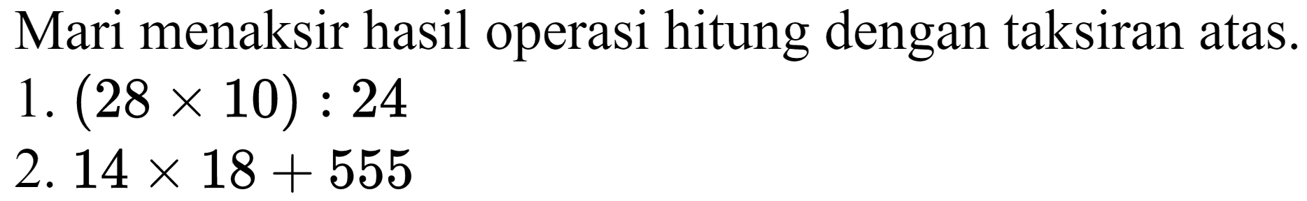 Mari menaksir hasil operasi hitung dengan taksiran atas.
1.  (28 x 10): 24 
2.  14 x 18+555 