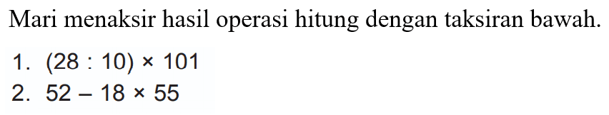 Mari menaksir hasil operasi hitung dengan taksiran bawah.
1.  (28: 10) x 101 
2.  52-18 x 55 