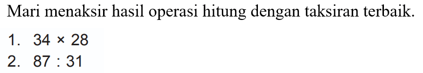 Mari menaksir hasil operasi hitung dengan taksiran terbaik.
1.  34 x 28 
2.  87: 31 