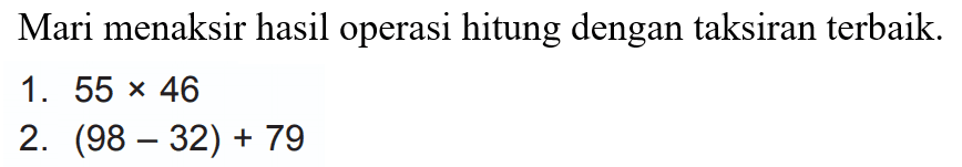 Mari menaksir hasil operasi hitung dengan taksiran terbaik.
1.  55 x 46 
2.  (98-32)+79 