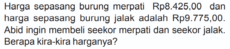 Harga sepasang burung merpati Rp8.425,00 dan harga sepasang burung jalak adalah Rp9.775,00. Abid ingin membeli seekor merpati dan seekor jalak. Berapa kira-kira harganya?