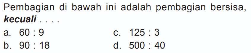 Pembagian di bawah ini adalah pembagian bersisa, kecuali ....
a. 60: 9 
c. 125: 3 
b. 90: 18 
d. 500: 40 