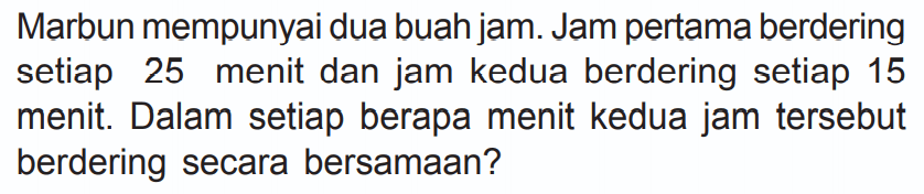 Marbun mempunyai dua buah jam. Jam pertama berdering setiap 25 menit dan jam kedua berdering setiap 15 menit. Dalam setiap berapa menit kedua jam tersebut berdering secara bersamaan?