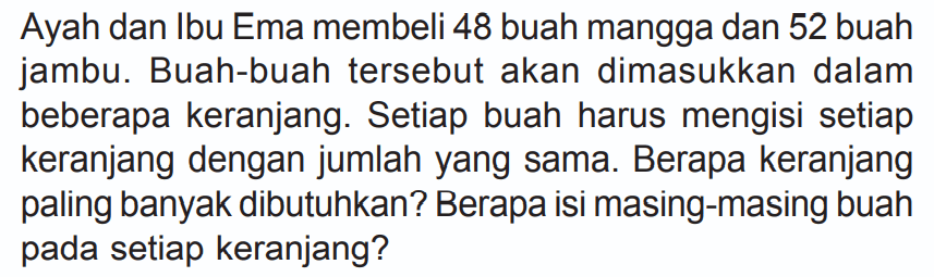 Ayah dan Ibu Ema membeli 48 buah mangga dan 52 buah jambu. Buah-buah tersebut akan dimasukkan dalam beberapa keranjang. Setiap buah harus mengisi setiap keranjang dengan jumlah yang sama. Berapa keranjang paling banyak dibutuhkan? Berapa isi masing-masing buah pada setiap keranjang?