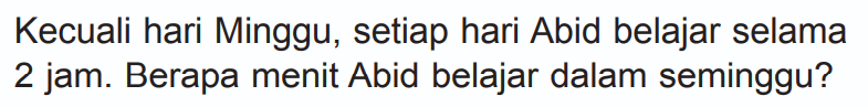 Kecuali hari Minggu, setiap hari Abid belajar selama 2 jam. Berapa menit Abid belajar dalam seminggu?