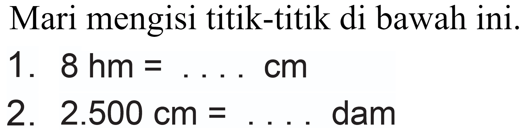 Mari mengisi titik-titik di bawah ini.
1.  8 hm=... cm 
2.  2.500 cm=...  dam