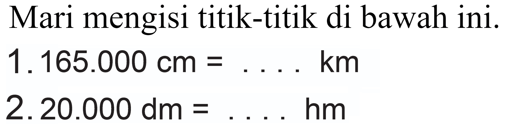 Mari mengisi titik-titik di bawah ini.
 1.165 .000 cm=... km 
2.  20.000 dm=... hm 