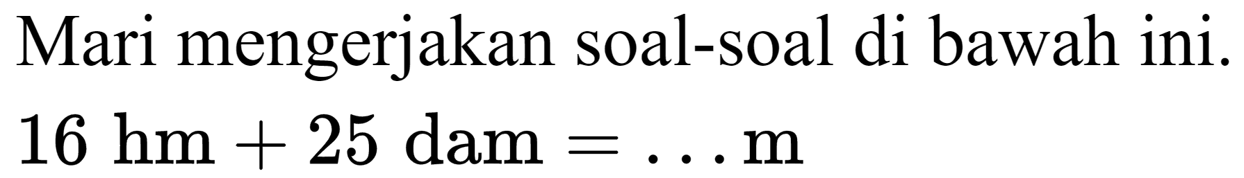 Mari mengerjakan soal-soal di bawah ini.

16 hm+25 dam=... m
