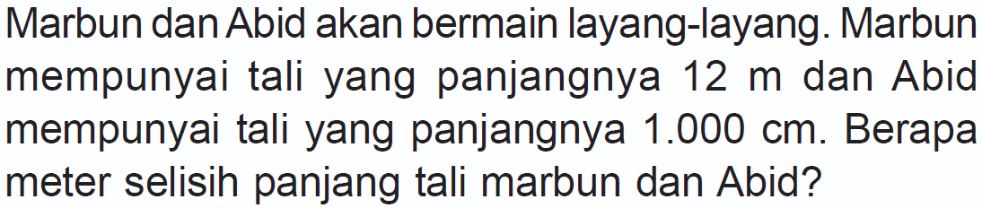 Marbun dan Abid akan bermain layang-layang. Marbun mempunyai tali yang panjangnya  12 m  dan Abid mempunyai tali yang panjangnya  1.000 cm . Berapa meter selisih panjang tali marbun dan Abid?