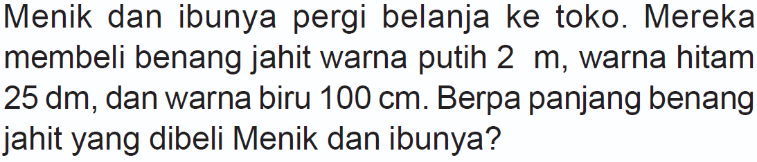 Menik dan ibunya pergi belanja ke toko. Mereka membeli benang jahit warna putih 2 m, warna hitam 25 dm, dan warna biru 100 cm. Berpa panjang benang jahit yang dibeli Menik dan ibunya?