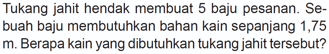 Tukang jahit hendak membuat 5 baju pesanan. Sebuah baju membutuhkan bahan kain sepanjang 1,75 m. Berapa kain yang dibutuhkan tukang jahit tersebut?