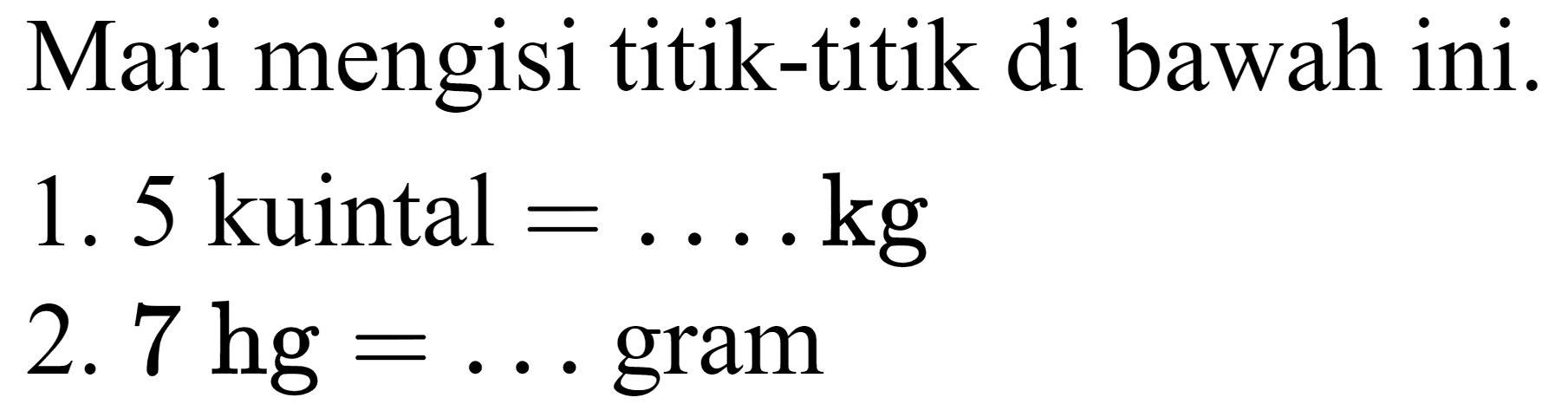 Mari mengisi titik-titik di bawah ini.
1. 5 kuintal  =... kg 
2.  7 hg=...  gram