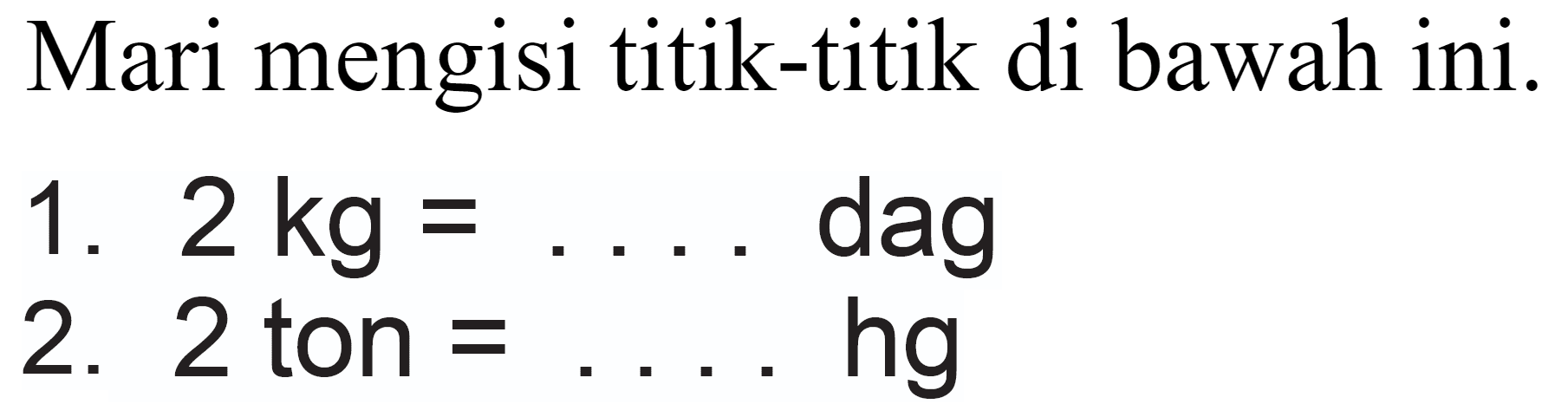 Mari mengisi titik-titik di bawah ini.
1.  2 kg=...  dag
2. 2 ton  =...  hg