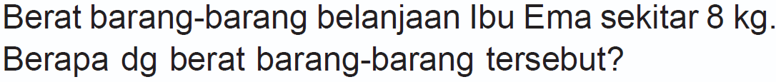 Berat barang-barang belanjaan Ibu Ema sekitar 8 kg. Berapa dg berat barang-barang tersebut?