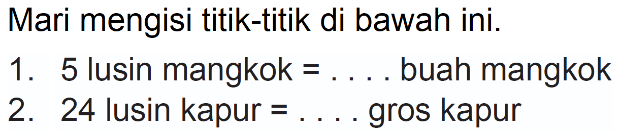 Mari mengisi titik-titik di bawah ini.
1. 5 lusin mangkok  =...  buah mangkok
2. 24 lusin kapur  =...  gros kapur