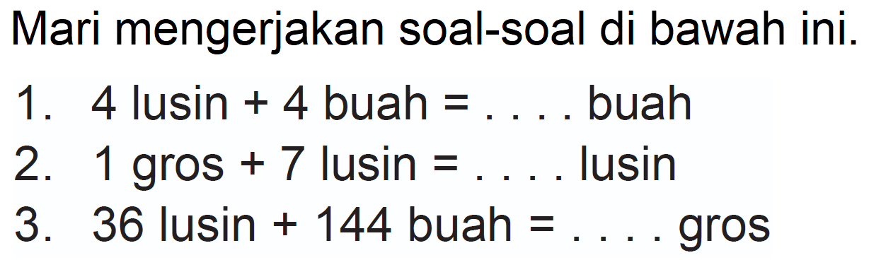 Mari mengerjakan soal-soal di bawah ini.
1. 4 lusin  +4  buah  =...  buah
2. 1 gros  +7  lusin  =...  lusin
3. 36 lusin  +144  buah  =...  gros