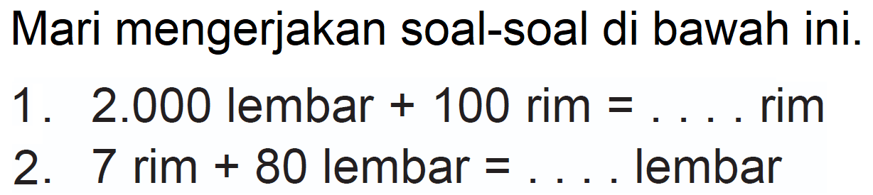 Mari mengerjakan soal-soal di bawah ini.
1.  2.000  lembar  +100  rim  =... . rim
2. 7 rim  +80  lembar  = 