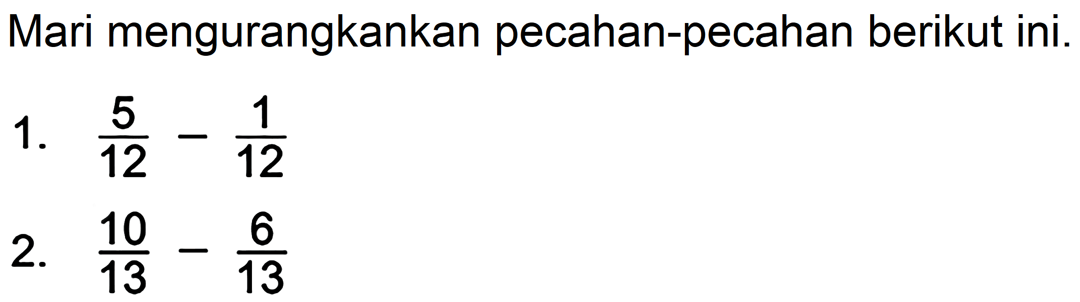 Mari mengurangkankan pecahan-pecahan berikut ini.
1.  (5)/(12)-(1)/(12) 
2.  (10)/(13)-(6)/(13) 