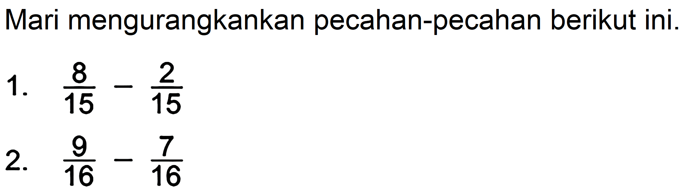 Mari mengurangkankan pecahan-pecahan berikut ini.
1.  (8)/(15)-(2)/(15) 
2.  (9)/(16)-(7)/(16) 