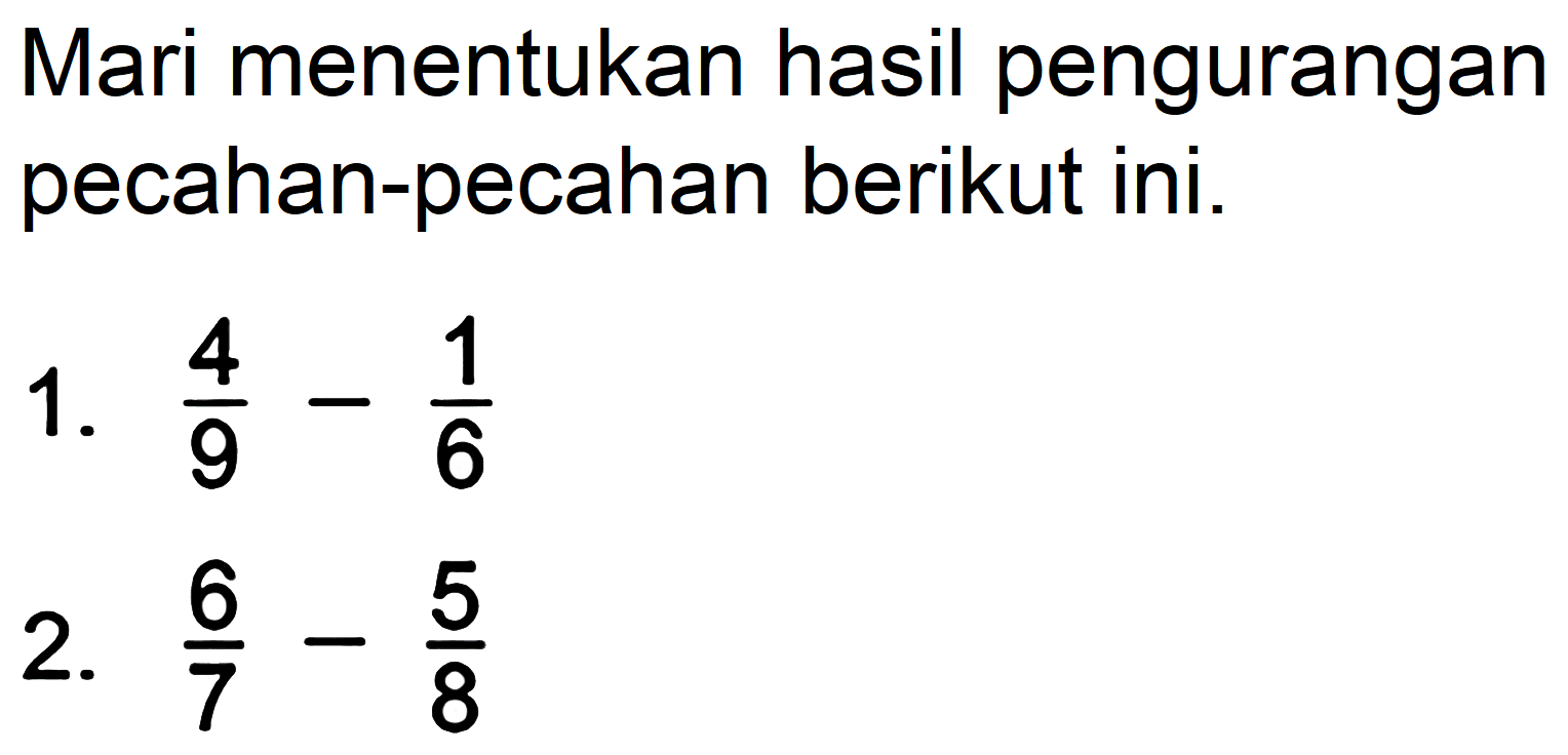 Mari menentukan hasil pengurangan pecahan-pecahan berikut ini.
1.  (4)/(9)-(1)/(6) 
2.  (6)/(7)-(5)/(8) 