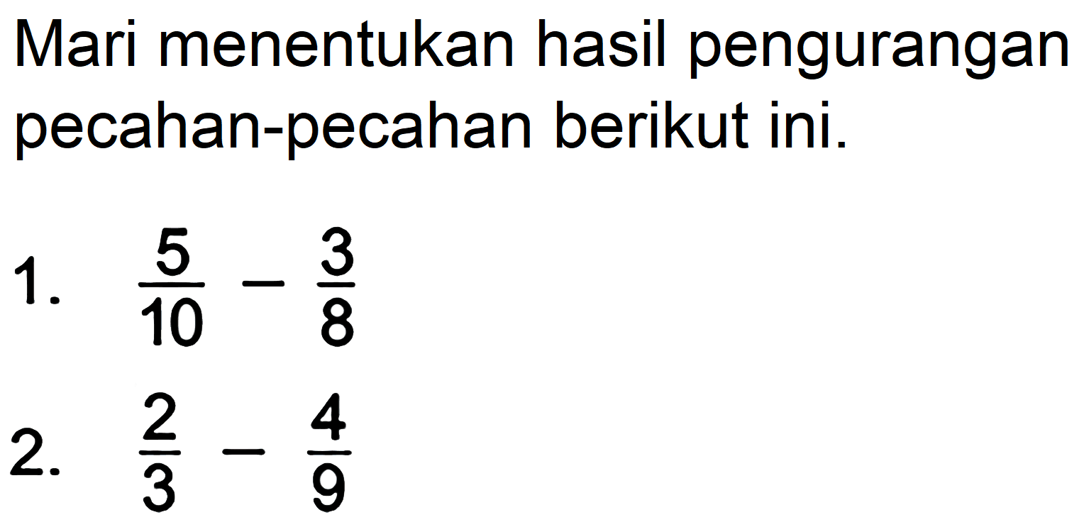 Mari menentukan hasil pengurangan pecahan-pecahan berikut ini.
1.  (5)/(10)-(3)/(8) 
2.  (2)/(3)-(4)/(9) 