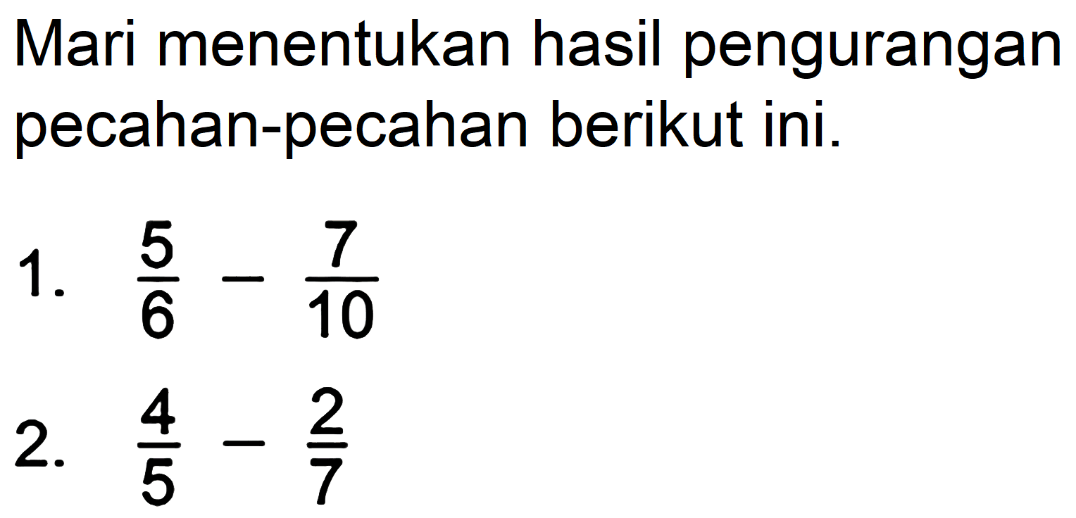 Mari menentukan hasil pengurangan pecahan-pecahan berikut ini.
1.  (5)/(6)-(7)/(10) 
2.  (4)/(5)-(2)/(7) 