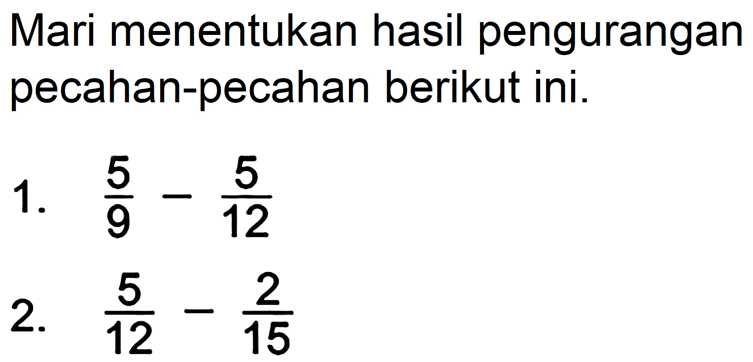 Mari menentukan hasil pengurangan pecahan-pecahan berikut ini.
1.  (5)/(9)-(5)/(12) 
2.  (5)/(12)-(2)/(15) 