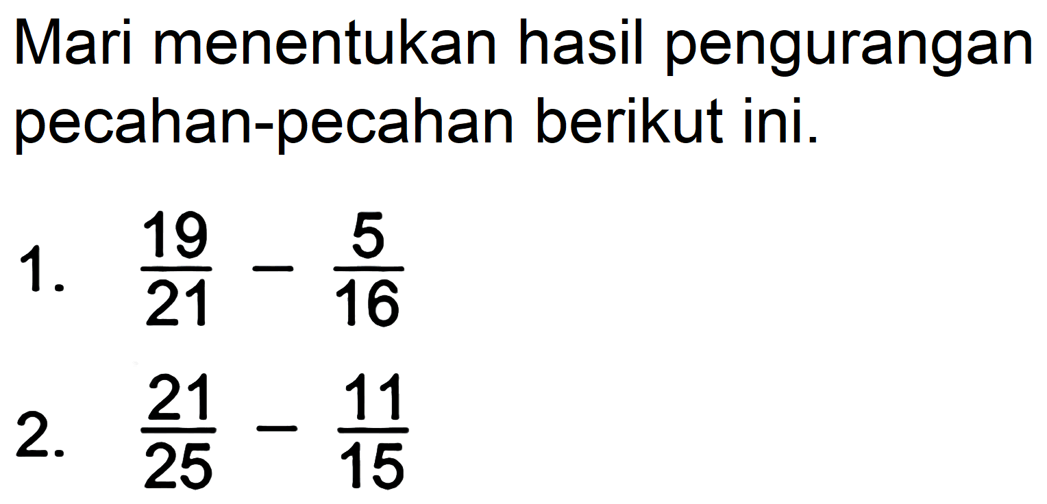 Mari menentukan hasil pengurangan pecahan-pecahan berikut ini.
1.  (19)/(21)-(5)/(16) 
2.  (21)/(25)-(11)/(15) 