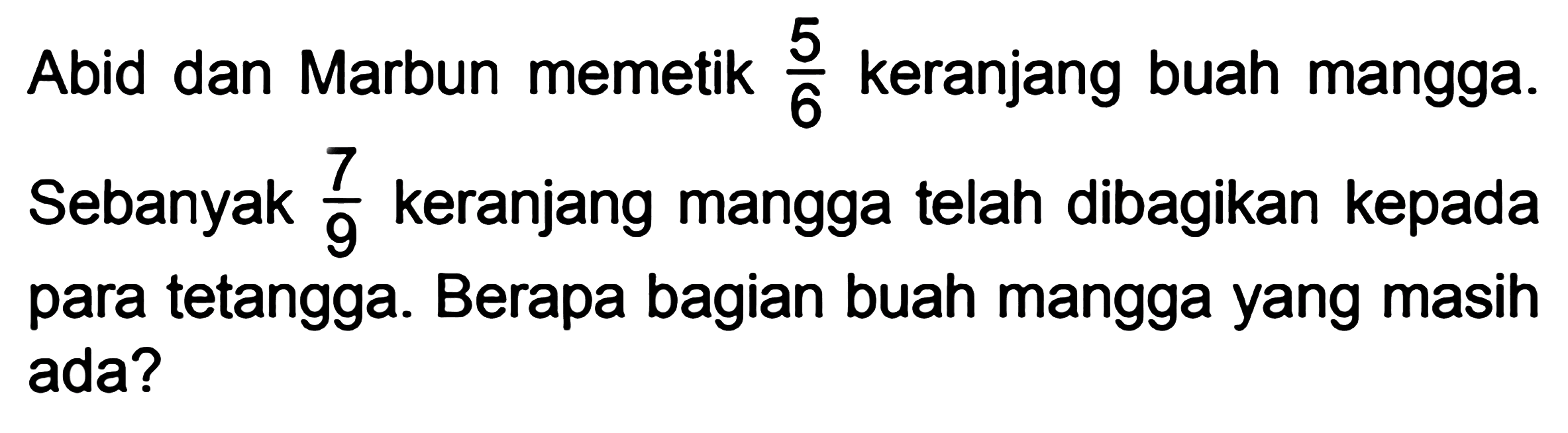 Abid dan Marbun memetik 5/6 keranjang buah mangga. Sebanyak 7/9 keranjang mangga telah dibagikan kepada para tetangga. Berapa bagian buah mangga yang masih ada?