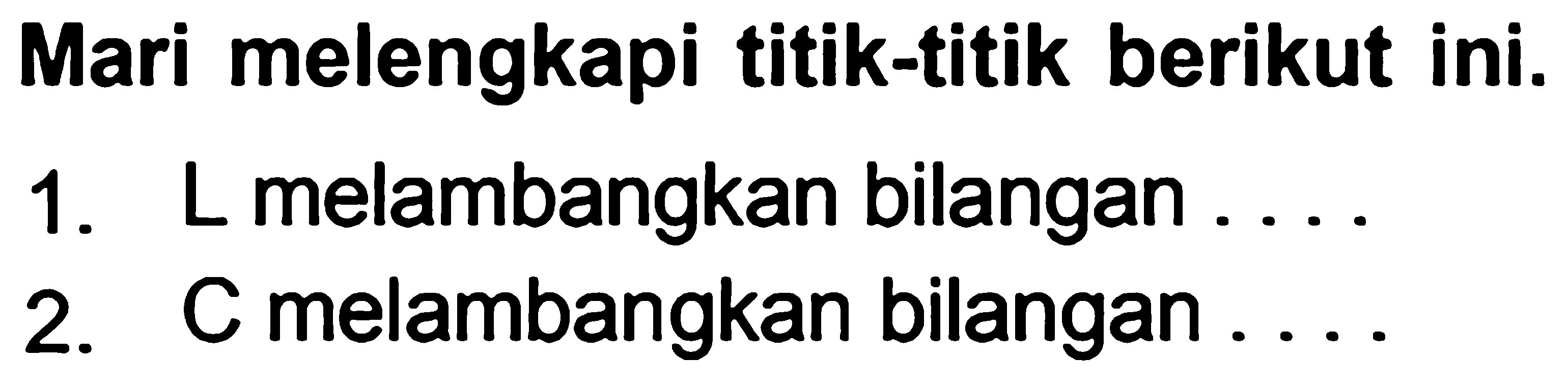 Mari melengkapi titik-titik berikut ini.
1. L melambangkan bilangan ....
2. C melambangkan bilangan ...