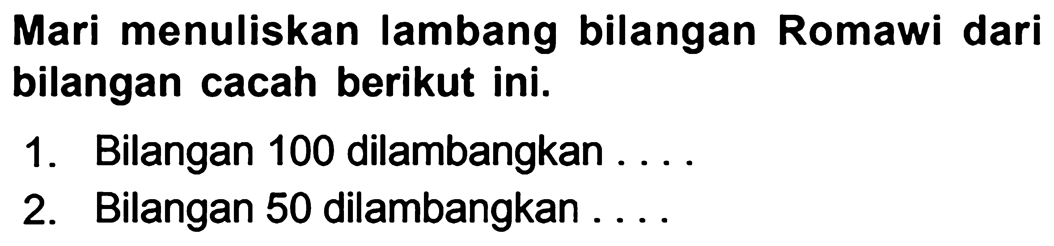 Mari menuliskan lambang bilangan Romawi dari bilangan cacah berikut ini.
1. Bilangan 100 dilambangkan ....
2. Bilangan 50 dilambangkan ....