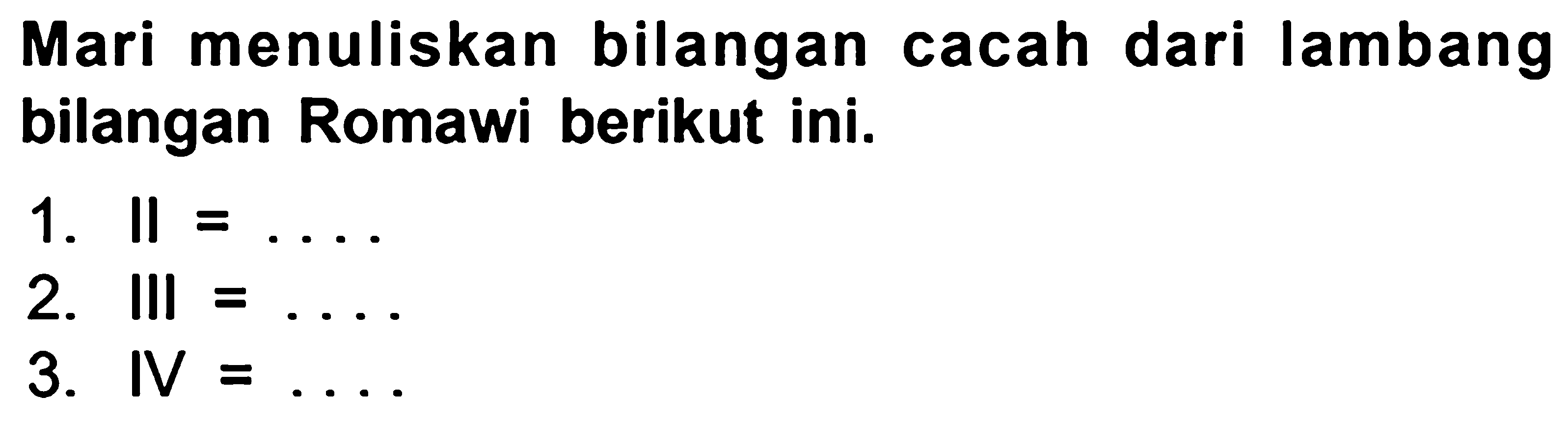 Mari menuliskan bilangan cacah dari lambang bilangan Romawi berikut ini.
1.  II=... 
2. III  =... .
3.  IV=... 