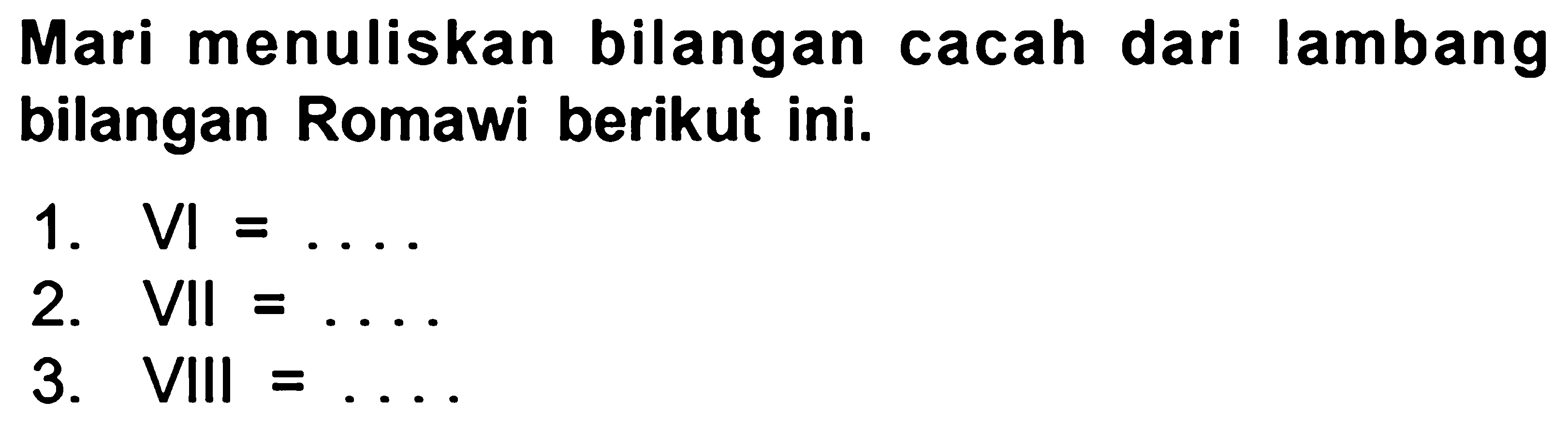 Mari menuliskan bilangan cacah dari lambang bilangan Romawi berikut ini.
1.  VI=... 
2.  VII=... 
3. VIII  =... 