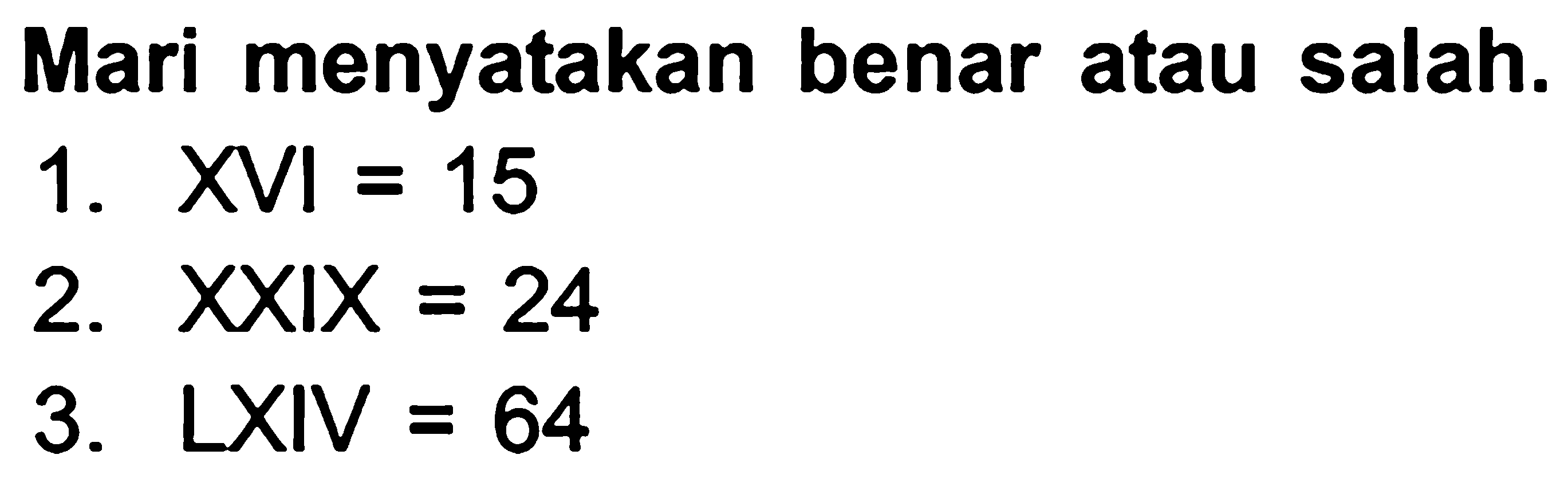 Mari menyatakan benar atau salah.
1.  XVI=15 
2.  X X I X=24 
3. LXIV  =64 