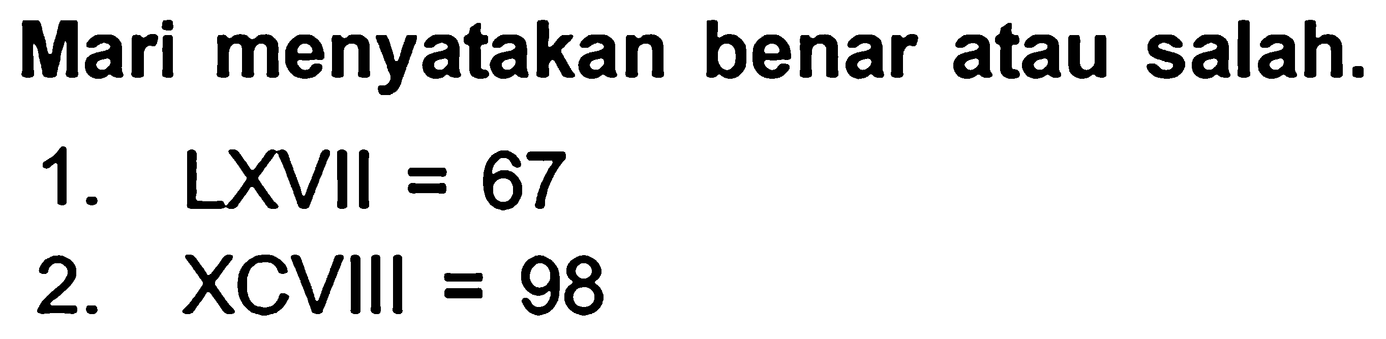 Mari menyatakan benar atau salah.
1.    LXVII  =67 
2. XCVIII  =98 