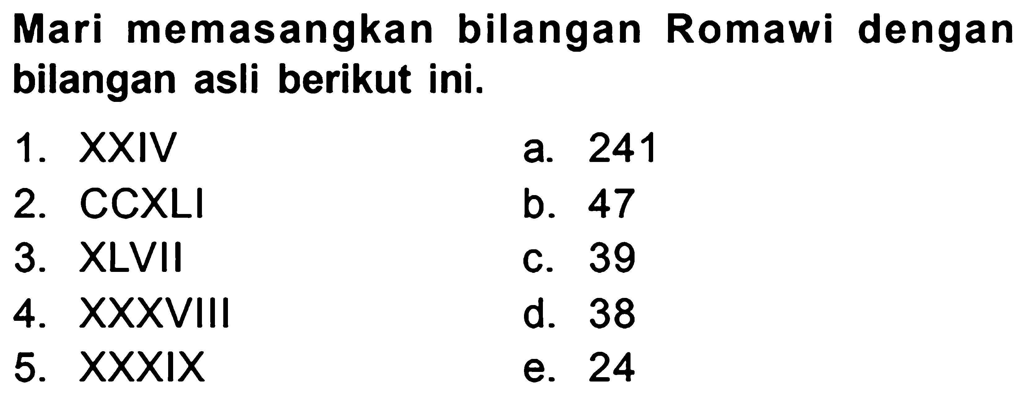 Mari memasangkan bilangan Romawi dengan bilangan asli berikut ini.
1. XXIV
a. 241
2. CCXLI
b. 47
3. XLVII
c. 39
4. XXXVIII
d. 38
5.  XXXIX 
e. 24