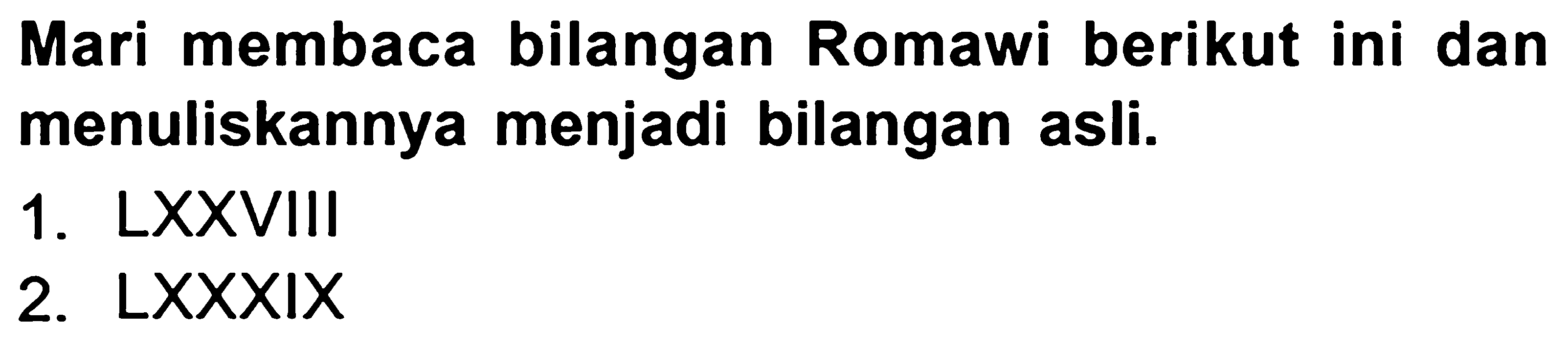 Mari membaca bilangan Romawi berikut ini dan menuliskannya menjadi bilangan asli.
1. LXXVIII
2.  L X X X I X 