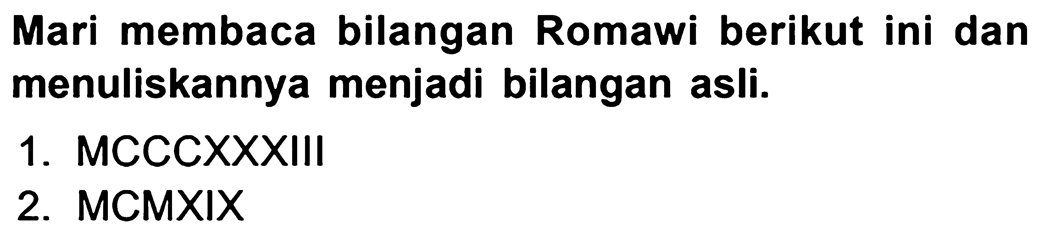 Mari membaca bilangan Romawi berikut ini dan menuliskannya menjadi bilangan asli.
1. MCCCXXXIII
2.  M C M X I X 