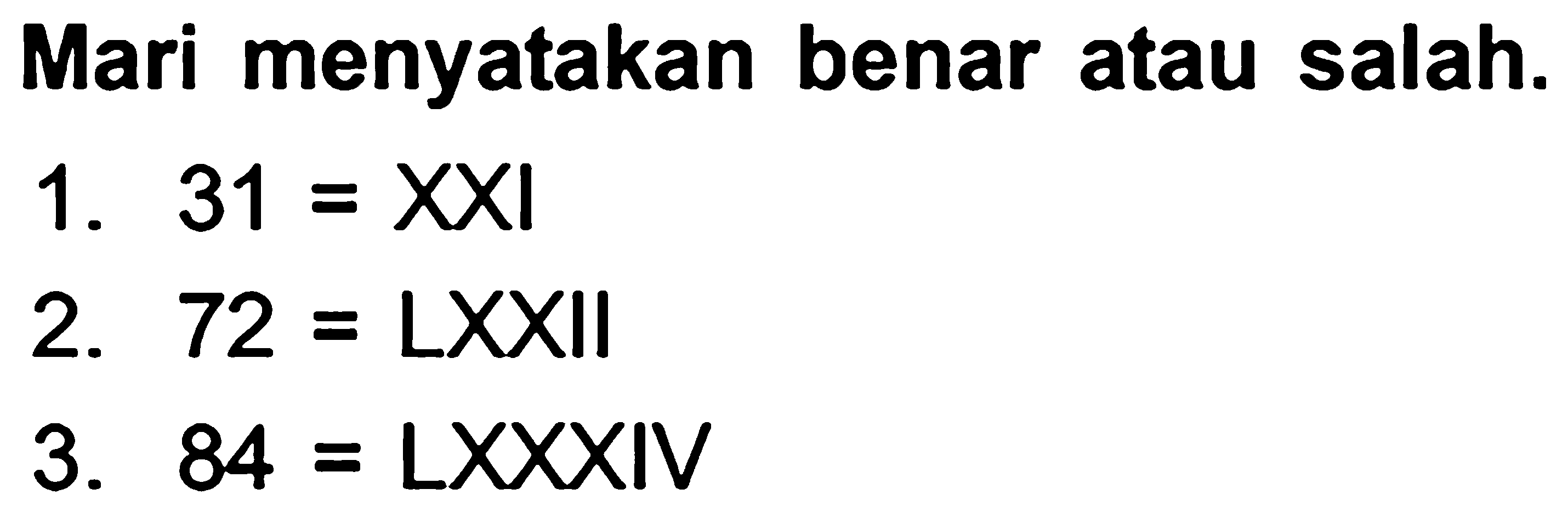 Mari menyatakan benar atau salah.
1.  31=XXI 
2.  72=  LXXII
3.  84=  LXXXIV